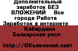 Дополнительный заработок БЕЗ ВЛОЖЕНИЙ! - Все города Работа » Заработок в интернете   . Кабардино-Балкарская респ.